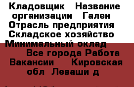 Кладовщик › Название организации ­ Гален › Отрасль предприятия ­ Складское хозяйство › Минимальный оклад ­ 20 000 - Все города Работа » Вакансии   . Кировская обл.,Леваши д.